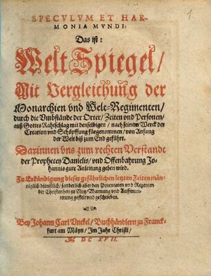 Specvlvm et harmonia mvndi : Das ist: WeltSpiegel, Mit Vergleichung der Monarchien und Welt-Regimenten, durch die Umbstände der Orter, Zeiten und Personen, auß Gottes Rahtschlag mit denselbigen, nach seinem Wercke der Creation und Schöpffung fürgenommen, von Anfang der Welt biß zum End geführt. Darinnen uns zum rechten Verstandt der Prophecey Danielis, und Offenbahrung Johannis gute Anleitung geben wird ...