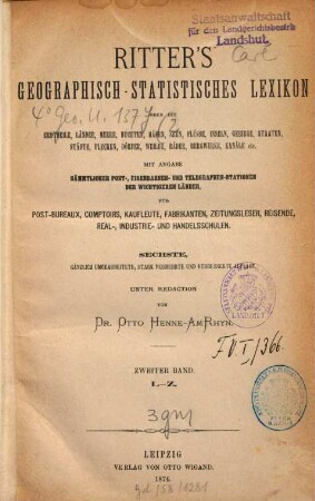 Ritter's geographisch-statistisches Lexikon über die Erdteile, Länder, Meere, Buchten, Häfen, Seen, Flüsse, Inseln, Gebirge, Staaten, Städte, Flecken, Dörfer, Weiler, Bäder, Bergwerke, Kanäle etc. : ein Nachschlagewerk über jeden geographischen Namen der Erde von irgendwelcher Bedeutung für den Weltverkehr, 2. L - Z
