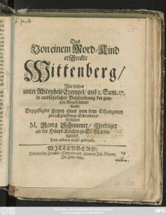 Das Von einem Mord-Kind erschreckte Wittenberg : Wie solches unter Ahitophels Exempel/ aus 2. Sam. 17. in ausführlicher Beschreibung der gantzen Begebenheit/ sambt Beygefügter Copey eines von dem Erhangenen zurückgelassenen Schreibens/ fürstellete M. Georg Schimmer/ Prediger an der Haupt-Kirchen zu St. Marien daselbst