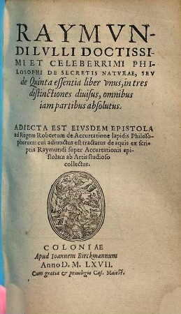 Raymundi Lulli De secretis naturae seu de quinta essentia : liber unus, in tres distinctiones divisus, omnibus iam partibus absolutus
