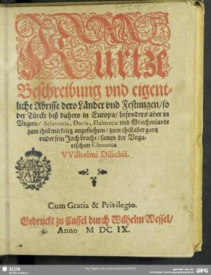 Kurtze Beschreibung und eigentliche Abrisse dero Länder und Festungen, so der Türcke biß dahero in Europa, besonders aber in Ungern, Sclavonia, Dacia, Dalmatia und Griechenlandt zum theil mit krieg angefochten, zum theil aber gantz under sein Joch bracht, sampt der Ungarischen Chronica Wilhelmi Dilichii