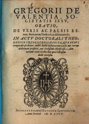Gregorii De Valentia, Societatis Iesv, Oratio, De Veris Ac Falsis Rerum diuinarum Doctoribus discernendis : In Actv Doctorali Theologico Ingolstadii Habita ...