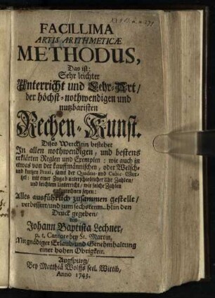 Facillima Artis Arithmeticae Methodus, Das ist: Sehr leichter Unterricht und Lehr-Art, der höchst-nothwendigen und nutzbaristen Rechen-Kunst : Dises Wercklein bestehet In allen nothwendigen, und bestens erklärten Reglen und Exemplen: wie auch in etwas von der kauffmännischen, oder Welsch- und kurtzen Praxi, samt der Quadrat- und Cubic-Wurtzel: mit einer Zugab unterschiedlicher Uhr Zahlen, und leichtem Unterricht, wie solche Zahlen auszurechnen seyen