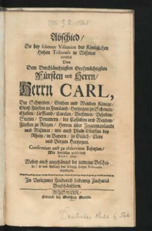Abschied/ So bey solenner Visitation des Königlichen Hohen Tribunals in Wißmar errichtet Von Dem Durchläuchtigsten Großmächtigsten Fürsten und Herrn/ Herrn Carl, Der Schweden/ Gothen und Wenden Könige/ Groß-Fürsten in Finnland/ Hertzogen zu Schonen/ Ehesten/ Lieffland/ Carelen/ Brehmen/ Vehrden/ Stettin/ Pommern/ der Cassuben und Wenden/ Fürsten zu Rügen ... : Confirmiret und zu observiren befohlen/ Wie derselbe publiciret Anno 1692 ; [So geschehen und gegeben zu Stockholm den 15. Martii im Jahr Christi tausend sechs hundert zwey und neuntzig.]