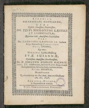 Euphemiai, Solennitati Nuptiarum, Viri Nobilis, Clarissimi, Consultissimi, Dn. Iusti Hieronymi Kaestelii I.V. Licentiati, &c. Quondam Nob: Amplissimi, Consultißimi Viri Dn. Laurentii Kaestelii I.C. Inclutae Reip. Norimberg. Consiliarii Filii, Sponsi, Nec non Virginis Nobilis, lectissimaeq[ue] Evae Susannae, Nobilissimi, Amplissimi, Excellentissimi, Dn. D. Johannis Georgii Halbritteri, I.C. celeberrimi, inclytae Ratisp. Consiliarii gravissimi, Scholarchaeq[ue] eminentissimi, Filiae, Sponsae : Habitarum Ratisbonae III. Kal. Maii, Anno aerae Christianae M.DC. XLV.