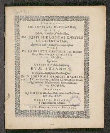 Euphemiai, Solennitati Nuptiarum, Viri Nobilis, Clarissimi, Consultissimi, Dn. Iusti Hieronymi Kaestelii I.V. Licentiati, &c. Quondam Nob: Amplissimi, Consultißimi Viri Dn. Laurentii Kaestelii I.C. Inclutae Reip. Norimberg. Consiliarii Filii, Sponsi, Nec non Virginis Nobilis, lectissimaeq[ue] Evae Susannae, Nobilissimi, Amplissimi, Excellentissimi, Dn. D. Johannis Georgii Halbritteri, I.C. celeberrimi, inclytae Ratisp. Consiliarii gravissimi, Scholarchaeq[ue] eminentissimi, Filiae, Sponsae : Habitarum Ratisbonae III. Kal. Maii, Anno aerae Christianae M.DC. XLV.
