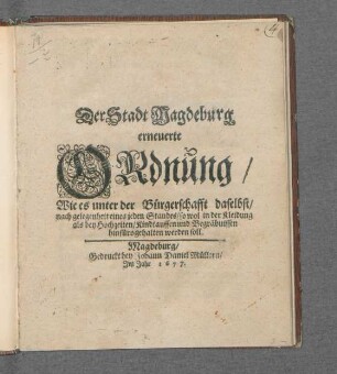 Der Stadt Magdeburg erneuerte Ordnung/ Wie es unter der Bürgerschafft daselbst/ nach gelegenheit eines jeden Standes/ so wol in der Kleidung als bey Hochzeiten/ Kindtauffen und Begräbnissen hinfüro gehalten werden soll : [Uhrkundlich mit den Stadt-Secret bedrücket und publiciret den 10ten Februarii, Anno 1677.]