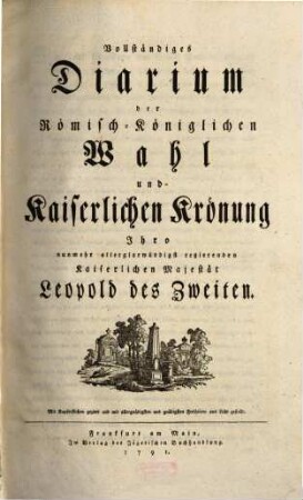 Vollständiges Diarium der römisch-königlichen Wahl und kaiserlichen Krönung ... Leopold des Zweiten : Mit Kupferstichen geziert und mit allergnädigsten und gnädigsten Freiheiten ans Licht gestellt