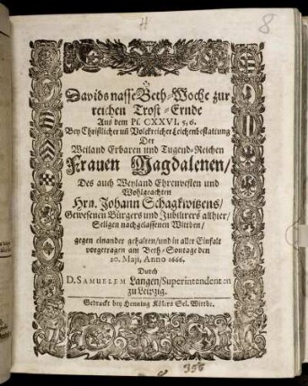 Davids nasse Beth-Woche zur reichen Trost-Ernde Aus dem Ps. CXXVI. 5, 6. : Bey ... Leichenbestattung Der ... Magdalenen/ Des ... Johann Schagkwitzens/ Gewesenen Bürgers und Jubilirers allhier/ Seligen nachgelassenen Wittben/ gegen einander gehalten/ und in aller Einfalt vorgetragen am Beth-Sontage den 20. Maii, Anno 1666.