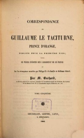 Correspondance de Guillaume le Taciturne, prince d'Orange : suivie de pièces inédites sur l'assassinat de ce prince et sur les récompenses accordées par Philippe II a la famille de Balthazar Gérard. 5