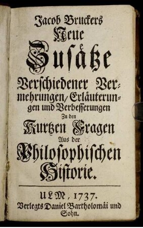 Jacob Bruckers Neue Zusätze Verschiedener Vermehrungen, Erläuterungen und Verbesserungen : Zu den Kurtzen Fragen Aus der Philosophischen Historie