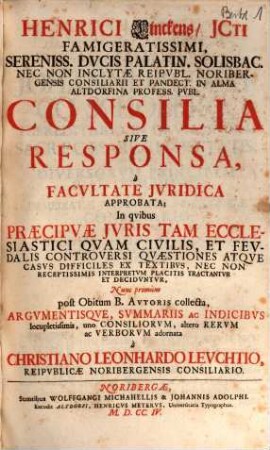 Henrici Linckens, Jcti Famigeratissimi, Sereniss. Dvcis Palatin. Solisbac. Nec Non Inclytæ Reipvbl. Noribergensis Consiliarii Et Pandect. In Alma Altdorfina Profess. Pvbl. Consilia Sive Responsa, à Facvltate Jvridica Approbata : In qvibvs Præcipvae Jvris Tam Ecclesiastici Qvam Civilis, Et Fevdalis Controversi Qvæstiones ... Decidvntvr