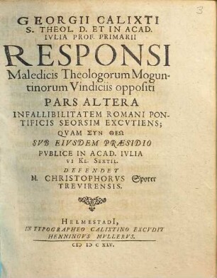 Georgii Calixti S. Theol. D. Et In Acad. Iulia Prof. Primarii Responsi Maledicis Theologorum Moguntinorum Vindiciis oppositi Pars Altera Infallibilitatem Romani Pontificis Seorsim Excutiens