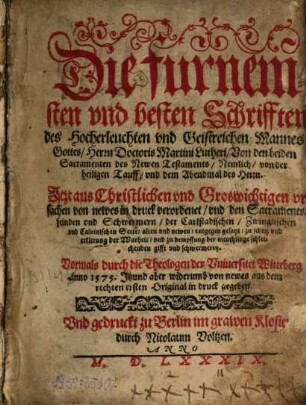 Die furnemsten vnd besten Schrifften des Hocherleuchten und Geistreichen Mannes Gottes, Herrn Doctoris Martini Lutheri, Von den beiden Sacramenten des Newen Testaments, Nemlich, von der heiligen Tauff, und dem Abendmal des Herrn : Itzt aus Christlichen und Groswichtigen ursachen von newes in druck verordnet, und den Sacramentsfeinden und Schwermern, der Carlstadischen, Zwinglischen und Calvinischen Secte, alten und newen, entgegen gesatzt ...