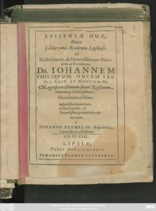 Epistolae Duae, Altera Celeberrimae Academiae Lipsiensis ad ... Dn. Johannem Philippum, Ducem Sax. Iul. Cliv. Et Montium, &c ... Rectorem Dominumq[ue] Clementißimum: Altera huius ad illam