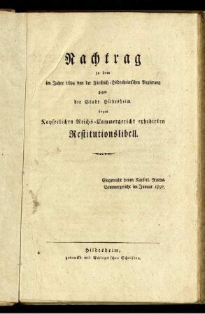 Nachtrag zu dem im Jahre 1694 von der Fürstlich-Hildesheimischen Regierung gegen die Stadt Hildesheim beym Kayserlichen Reichs-Cammergericht exhibirten Restitutionslibell : Eingereicht beym Kayserl. Reichs-Cammergericht im Januar 1797.