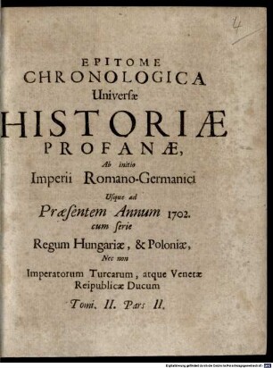 Epitome Chronologica Historiae Universalis Sacrae & Profanae : Ab Orbe condito usque ad currentem Annum 1702. In tres Tomos divisa, 2,2. Epitome Chronologica Universae Historiae Profanae, Ab initio Imperii Romano-Germanici Usque ad Praesentem Annum 1702. : Cum serie Regum Hungariae, & Poloniae, Nec non Imperatorum Turcarum, atque Venetae Reipublicae Ducum
