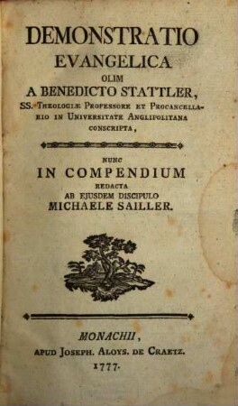 Demonstratio Evangelica Olim A Benedicto Stattler, Ss. Theologiae Professore Et Procancellario In Universitate Anglipolitana Conscripta : Nunc In Compendium Redacta Ab Eiusdem Discipulo Michaele Sailler