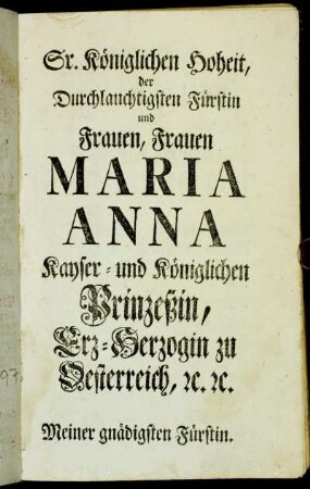 Sr. Königlichen Hoheit, der Durchlauchtigsten Fürstin und Frauen, Frauen Maria Anna Kayser- und Königlichen Prinzeßin, Erz-Herzogin zu Oesterreich, [...]
