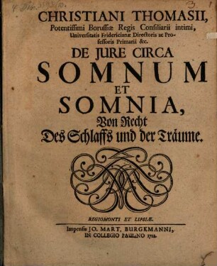 Christiani Thomasii, Potentissimi Borussiæ Regis Consiliarii Intimi, Universitatis Fridericianæ Directoris ac Professoris Primarii &c. De Jure Circa Somnum Et Somnia : = Von Recht Des Schlaffs und der Träume