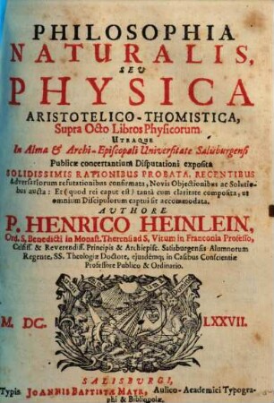 Philosophia Naturalis, Seu Physica Aristotelico-Thomistica Supra Octo Libros Physicorum : Utraque In Alma & Archi-Episcopali Universitate Salisburgensi publicae concertantium disputationi exposita solidissimis rationibus probata, ... aucta ; et ... tanta claritatte composita, ut omnium discipulorum captui sit accommodata