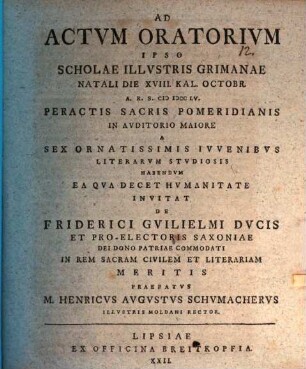 Ad Actvm Oratorivm Ipso Scholae Illvstris Grimanae Natali Die XVIII. Kal. Octobr. A. R. S. MDCCLV. ... Invitat De Friderici Gvilielmi Dvcis Et Pro-Electoris Saxoniae Dei Dono Patriae Commodati In Rem Sacram Civilem Et Literariam Meritis Praefatvs M. Henricvs Avgvstvs Schvmachervs Illvstris Moldani Rector