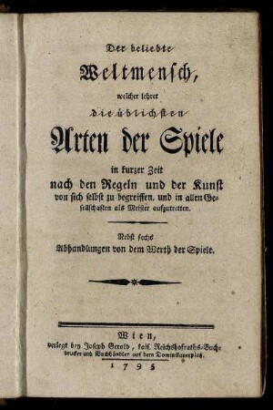 Der beliebte Weltmensch, welcher lehret die üblichsten Arten der Spiele in kurzer Zeit nach den Regeln und der Kunst von sich selbst zu begreiffen, und in allen Gesellschaften als Meister aufzutretten : Nebst sechs Abhandlungen von dem Werth der Spiele