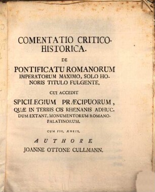 Joannis Ottonis Cullmann J. U. L. Commentatio Critico-Historica De Pontificatu Romanorum Imperatorum Maximo Solo Honoris Titulo Fulgente : Cui Accedit Spicilegium Praecipuorum, Quae In Terris Cis-Rhenanis Adhucdum Extant, Monumentorum Romano-Palatinorum, Cum Fig. Aen.