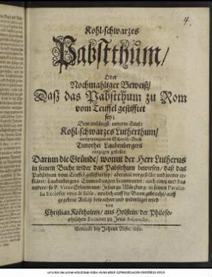 Kohl-schwarzes Pabstthum/ Oder Nochmahliger Beweiß/ Daß das Pabstthum zu Rom vom Teuffel gestifftet sey; : Dem unlängst/ unterm Titul: Kohl-schwarzes Lutherthum/ ausgegangenem Schmäh-Buch Timothei Laubenbergers entgegen gestellet ...