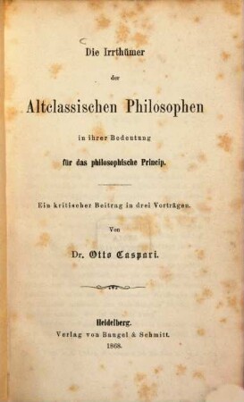 Die Irrthümer der Altclassischen Philosophen in ihrer Bedeutung für das philosophische Princip : ein kritischer Beitrag in 3 Vorträgen