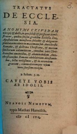 Tractatvs De Ecclesia. Anomymi Cvivsdam viri pij et docti : in quo solidè et perspicuè demo[n]stratur, quibus sensim gradibus Ecclesia Dei, Apostolorum ministerio feliciter et diligenter plantata inciderit in maximam sub Antichristo Romano, et doctrinae Christianae, et morum sanctorum calamitatem, omnibus veri Christianismi amantibus ... lectu vtilissimus, et ... nunc seorsum excusus. ...