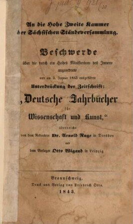 An die Hohe Zweite Kammer der Sächsischen Ständeversammlung : Beschwerde über die durch ein Hohes Ministerium des Innern angeordnete und am 3. Januar 1843 ausgeführte Unterdrückung der Zeitschrift: "Deutsche Jahrbücher für Wissenschaft und Kunst"