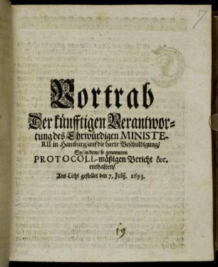 Vortrab Der künfftigen Verantwortung des Ehrwürdigen Ministerii in Hamburg/ auf die harte Beschuldigung/ So/ in dem/ so genannten Protocoll-mäßigen Bericht &c. enthalten/ : Ans Licht gestellet den 7. Julij. 1693