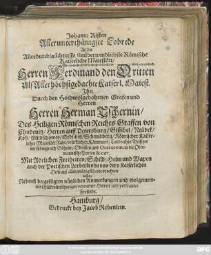 Johann: Risten Allerunterthänigste Lobrede An die Allerdurchlaüchtigste Unüberwindlichste Römische Kaiserliche Majestätt/ Herren Ferdinand den Dritten ... Ihn Durch den ... Herren Herman Tschernin/ ... Graffen von Chudenitz ... Mit Adelichen Freiheiten/ Schild/ Helm und Wapen auch der Poetischen Lorberkrohn von dero Kaiserlichen Hofe auf allergnädigst hatte verehren lassen ... : Nebenst beigefügten nützlichen Anmerkungen und wolgemeinten Glükwünschungen vornemer Herren und vertrauter Freünde