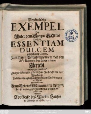 Merckwürdige Exempel Der Unter dem Seegen Gottes Durch die Essentiam Dulcem geschehenen Curen, Zum klaren Beweiß desjenigen, was von dieser Artzney in dem davon edirten Bericht angezeiget worden ...