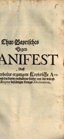 Chur-Bayrisches Gegen-Manifest Auff Die widerholter-ergangene Kayserliche Avocatoria, vnd die darin enthaltene-seither mit der würcklichen Ruptur bestättigte Kriegs-Declaration : [Geben in der Churfürstl. Haubt- und Residentz-Stadt München den 1. Junij 1703.]