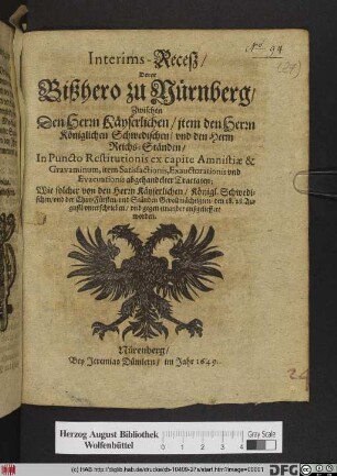 Interims Receß/ Derer Bißhero zu Nürnberg/ Zwischen Den Herren Käyserlichen/ item den Herren Königlichen Schwedischen/ vnd den Herren Reichs-Ständen/ In Puncto Restitutionis ex capite Amnestiæ, & Gravaminum, Item Satisfactionis, Exauctorationis, vnd Evacuationis abgehandelten Tractaten : Wie solcher von den Königlichen Schwedischen/ vnd Chvr-Fürsten/ vnd Ständen Gevollmächtigten/ den 18.28. Augusti/ vnterschrieben ... worden