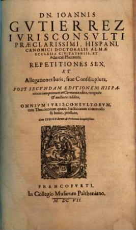 Dn. Joannis Gvtierrez Hispani ... Opera Omnia : In Lucem Hacentus Ab Authore Edita, & in Tomus Sex distributa, [3,4]. Repetitiones Sex, Et Allegationes Iuris, sive Consilia plura