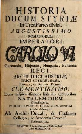 Historia Ducum Styriae : In Tres Partes divisa ; Augustissimo Romanorum Imperatori Carolo VI. Germaniae, Hispaniae, Hungariae, Bohemiae Regi, Archi Duci Austriae, Duci Styriae ...