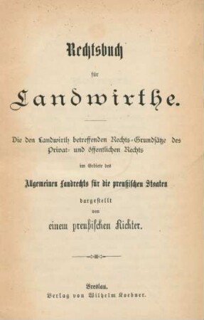 Rechtsbuch für Landwirthe : die den Landwirth betreffenden Rechts-Grundsätze des Privat- und öffentlichen Rechts im Gebiete des allgemeinen Landrechts für die Preußischen Staaten