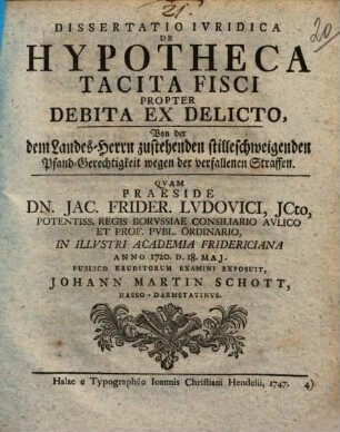Dissertatio iuridica de hypotheca tacita fisci propter debita ex delicto : = Von der dem Landes-Herrn zustehenden stilleschweigenden Pfand-Gerechtigkeit wegen der verfallenen Straffen