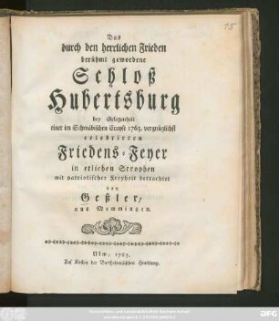 Das durch den herrlichen Frieden berühmt gewordene Schloß Hubertsburg : bey Gelegenheit einer im Schwäbischen Crayse 1763. vergnüglichst celebrirten Friedens-Feyer in etlichen Strophen ... betrachtet von Geßler, aus Memmingen
