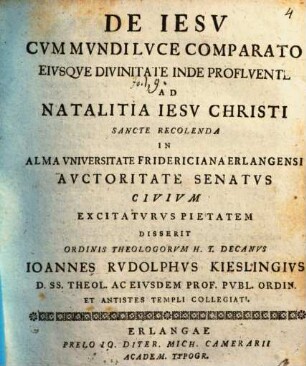 De Iesv Cvm Mvndi Lvce Comparato, Eivsque Divinitate Inde Proflvente : Ad Natalitia Iesv Christi Sancte recolenda In Alma Vniversitate Fridericiana Erlangensi Avctoritate Senatvs Civivm Excitatvrvs Pietatem