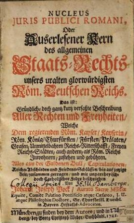 Nucleus Juris Publici Romani, Oder Auserlesener Kern des allgemeinen Staats-Rechts unsers uralten glorwürdigsten Röm. Teutschen Reichs : Das ist: Gründlich, doch gantz kurtz verfaßte Beschreibung Aller Rechten und Freyheiten, Welche Dem regierenden Röm. Kayser, ... zustehen und gebühren