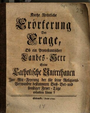 Kurtze Rechtliche Erörterung Der Frage, Ob ein Protestantischer Landes-Herr Seine Catholische Unterthanen Zur Mit-Feyrung der für seine Religions-Verwandte bestimmten Buß- Bet- und sonstiger Feyer-Täge anhalten könne?