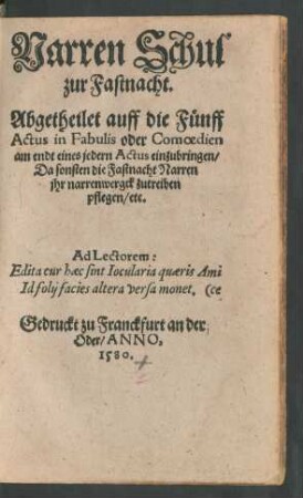 Narren Schul || zur Fastnacht.|| Abgetheilet auff die F#[ue]nff || Actus in Fabulis oder Comoedien am endt eines jedern Actus einzubringen/|| Da sonsten die Fastnacht Narren || jhr narrenwergck zutreiben || pflegen/ etc.|| ...||