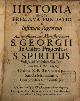 Historia in qua primaeva fundatio et Institutio Regiorum ac antiquissimorum Monasteriorum S. Georgii in Castro Pragensi, et S. Spiritus
