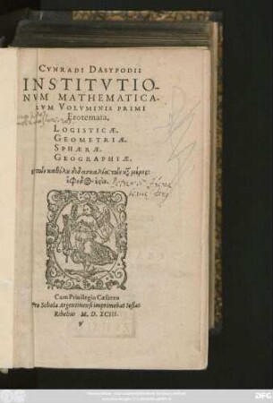 CVNRADI DASYPODII || INSTITVTIO-||NVM MATHEMATICA-||RVM VOLVMINIS PRIMI || Erotemata.|| LOGISTICAE.|| GEOMETRIAE.|| SPHAERAE.|| GEOGRAPHIAE.|| ... ||