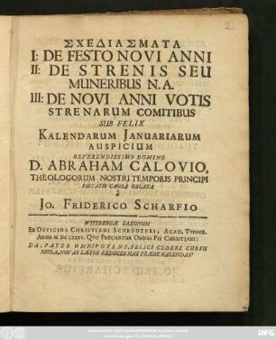 Schediasmata : I: De Festo Novi Anni II: De Strenis Seu Muneribus N.A. III: De Novi Anni Votis Strenarum Comitibus Sub Felix Kalendarum Ianuariarum Auspicium ... D. Abraham Calovio ...