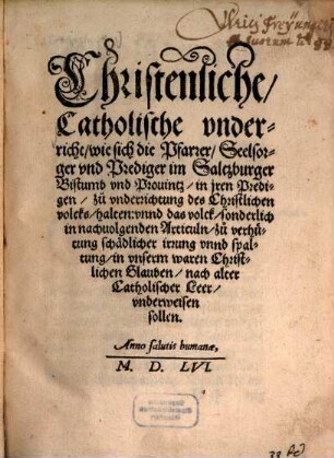 Christenliche, Catholische vnderricht, wie sich die Pfarrer, Seelsorger vnd Prediger im Saltzburger Bistumb vnd Prouintz, in jren Predigen, zuo vnderrichtung des Christlichen volcks, halten: vnnd das volck, sonderlich in nachuolgenden Articuln, zuo verhütung schädlicher irrung vnnd spaltung, in vnserm waren Christlichen Glauben, nach alter Catholischer Leer, vnderweisen sollen